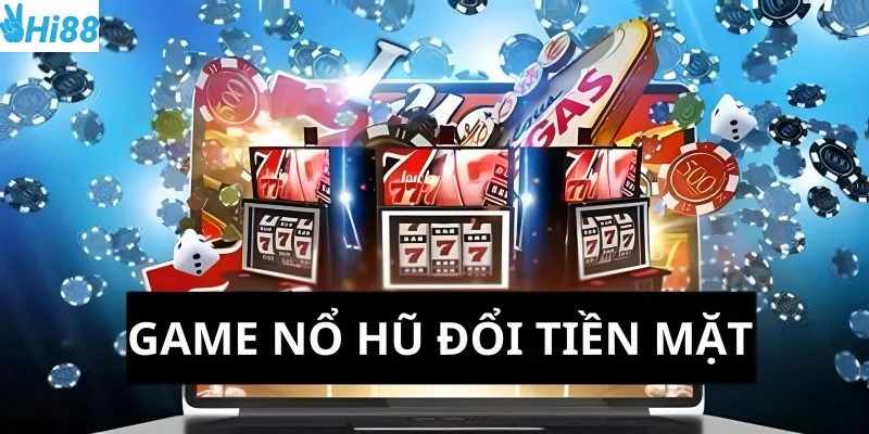 Game nổ hũ đổi tiền mặt cơ hội hấp dẫn