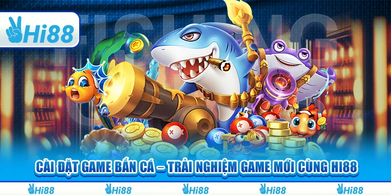 Cài Đặt Game Bắn Cá – Trải Nghiệm Game Mới Cùng Hi88